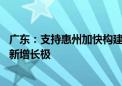 广东：支持惠州加快构建绿色低碳产业体系 打造高质量发展新增长极