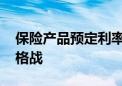 保险产品预定利率下调至1.75% 险企放弃价格战