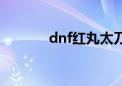 dnf红丸太刀图片（dnf红丸）