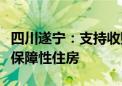 四川遂宁：支持收购已建成未出售商品房用作保障性住房