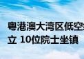 粤港澳大湾区低空经济发展战略咨询委员会成立 10位院士坐镇