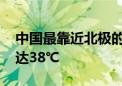 中国最靠近北极的地方要热红了 最高气温将达38℃