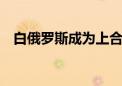 白俄罗斯成为上合组织第10个正式成员国