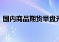 国内商品期货早盘开盘 主力合约大面积飘红