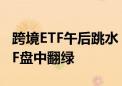 跨境ETF午后跳水 纳指100ETF、纳斯达克ETF盘中翻绿