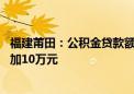 福建莆田：公积金贷款额度提高 生育抚养二孩及以上的可增加10万元