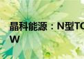 晶科能源：N型TOPCon组件出货超过100GW