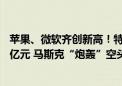 苹果、微软齐创新高！特斯拉飙涨近7% 市值一夜大增3500亿元 马斯克“炮轰”空头：继续做空会很惨