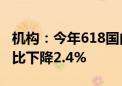 机构：今年618国内主流电商平台手机销量同比下降2.4%