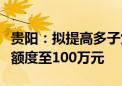 贵阳：拟提高多子女家庭住房公积金最高贷款额度至100万元