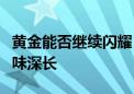 黄金能否继续闪耀？全球“央妈”们的举动意味深长