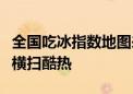 全国吃冰指数地图来了！南方超十省份需加冰横扫酷热