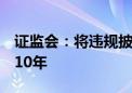 证监会：将违规披露的刑期上限由3年提高至10年