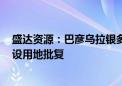 盛达资源：巴彦乌拉银多金属矿25万吨/年采矿项目获得建设用地批复