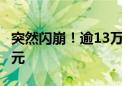 突然闪崩！逾13万人爆仓 一日蒸发超5000亿元