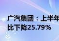 广汽集团：上半年汽车累计销量86.3万辆 同比下降25.79%