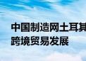 中国制造网土耳其语站点全新升级 助力中土跨境贸易发展