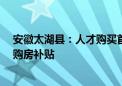 安徽太湖县：人才购买首套新建商品住房 可获最高15万元购房补贴