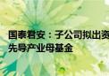 国泰君安：子公司拟出资不超10亿元参与投资设立上海三大先导产业母基金