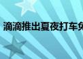 滴滴推出夏夜打车免单活动 每单最高减30元