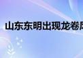 山东东明出现龙卷风极端天气 造成1死79伤