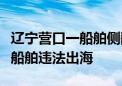 辽宁营口一船舶侧翻已致4死3失联 为“三无”船舶违法出海