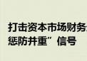 打击资本市场财务造假最新政策来了！释放“惩防并重”信号