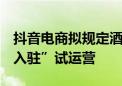 抖音电商拟规定酒类相关类目不得参与“0元入驻”试运营