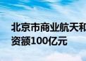 北京市商业航天和低空经济产投基金成立 出资额100亿元