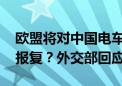 欧盟将对中国电车加征关税 中国会否进一步报复？外交部回应