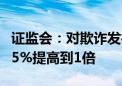 证监会：对欺诈发行的罚款上限由募集资金的5%提高到1倍