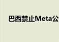 巴西禁止Meta公司使用社交媒体训练AI