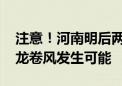 注意！河南明后两天将有大到暴雨 中东部有龙卷风发生可能