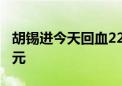 胡锡进今天回血2210元 总亏损缩小为8.77万元