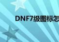 DNF7级图标怎么刷（dnf7级图标）