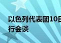 以色列代表团10日将与斡旋方就重启谈判举行会谈