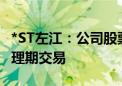 *ST左江：公司股票将于7月8日起进入退市整理期交易