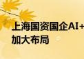 上海国资国企AI+行动倡议发布 这三方面将加大布局