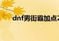 dnf男街霸加点2024（dnf街霸加点）