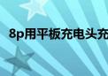 8p用平板充电头充电可以吗（ie出现错误）