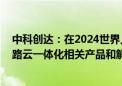 中科创达：在2024世界人工智能大会期间 展示了一系列车路云一体化相关产品和解决方案