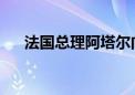 法国总理阿塔尔向总统马克龙递交辞呈