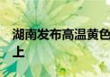 湖南发布高温黄色预警 局部地区将达37℃以上