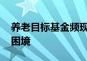 养老目标基金频现清盘 规模和业绩陷入双重困境