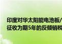 印度对华太阳能电池板/组件铝边框作出反倾销终裁：建议征收为期5年的反倾销税