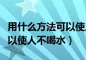 用什么方法可以使人不喝水呢（用什么方法可以使人不喝水）