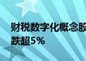 财税数字化概念股持续走低 数字认证等多股跌超5%