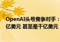 OpenAI头号竞争对手：大模型训练成本最多三年将升至百亿美元 甚至是千亿美元