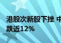 港股次新股下挫 中赣通信跌超15% 嘀嗒出行跌近12%