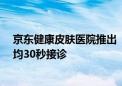 京东健康皮肤医院推出“过敏门诊” 医生24小时在线、平均30秒接诊